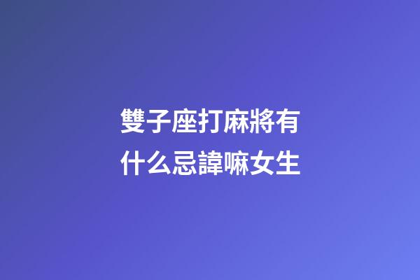 雙子座打麻將有什么忌諱嘛女生-第1張-星座運勢-玄機派