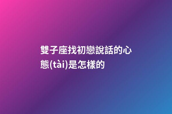 雙子座找初戀說話的心態(tài)是怎樣的-第1張-星座運(yùn)勢-玄機(jī)派