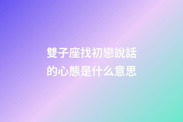 雙子座找初戀說話的心態是什么意思-第1張-星座運勢-玄機派