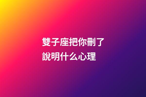 雙子座把你刪了說明什么心理-第1張-星座運勢-玄機派