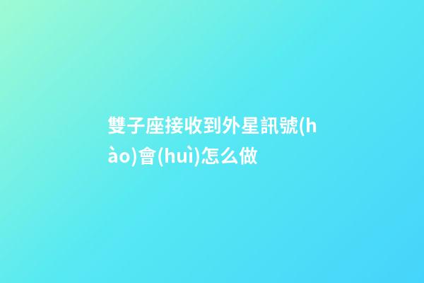 雙子座接收到外星訊號(hào)會(huì)怎么做-第1張-星座運(yùn)勢(shì)-玄機(jī)派