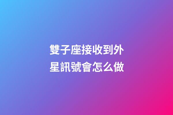 雙子座接收到外星訊號會怎么做-第1張-星座運勢-玄機派