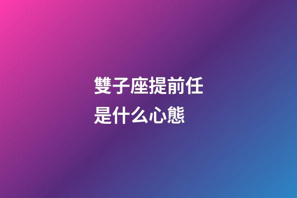 雙子座提前任是什么心態-第1張-星座運勢-玄機派
