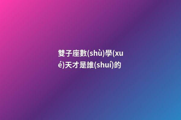 雙子座數(shù)學(xué)天才是誰(shuí)的