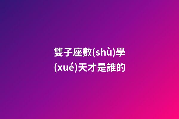 雙子座數(shù)學(xué)天才是誰的