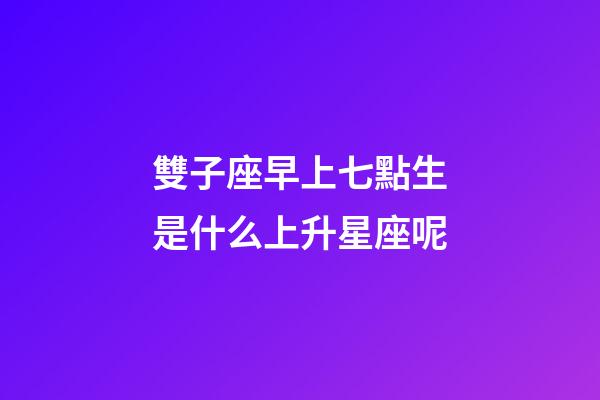 雙子座早上七點生是什么上升星座呢-第1張-星座運勢-玄機派