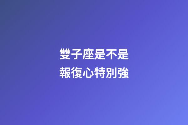 雙子座是不是報復心特別強-第1張-星座運勢-玄機派