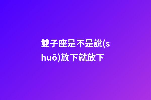 雙子座是不是說(shuō)放下就放下-第1張-星座運(yùn)勢(shì)-玄機(jī)派