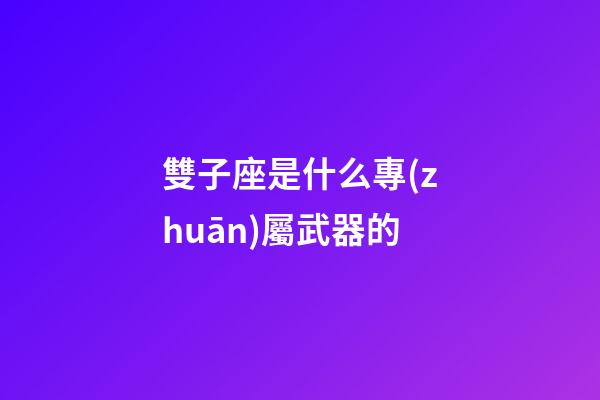 雙子座是什么專(zhuān)屬武器的-第1張-星座運(yùn)勢(shì)-玄機(jī)派