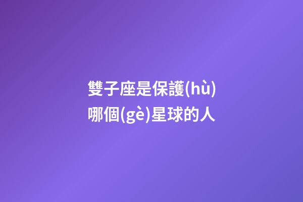 雙子座是保護(hù)哪個(gè)星球的人-第1張-星座運(yùn)勢(shì)-玄機(jī)派