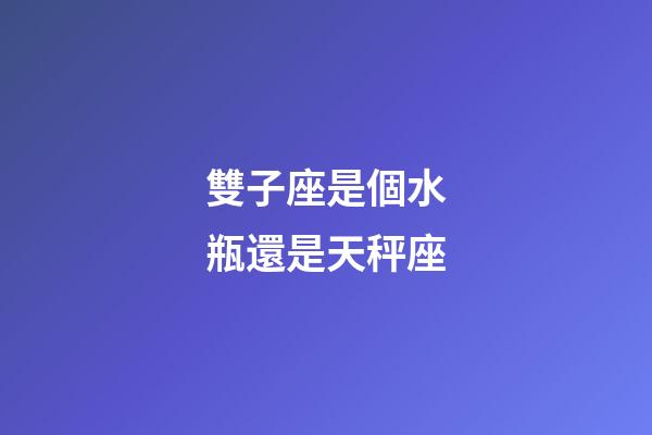 雙子座是個水瓶還是天秤座-第1張-星座運勢-玄機派