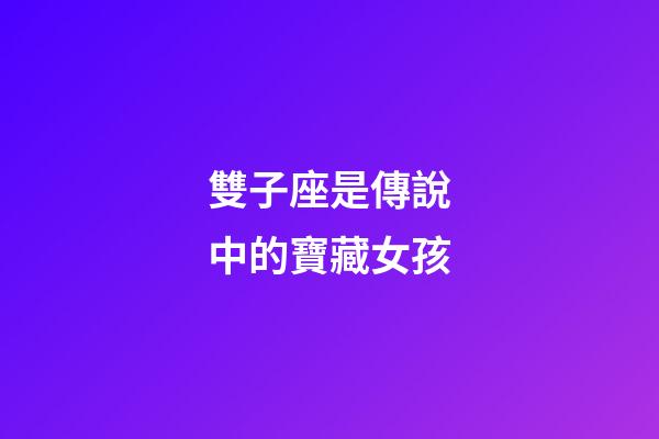雙子座是傳說中的寶藏女孩