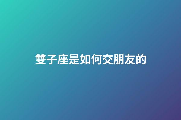 雙子座是如何交朋友的