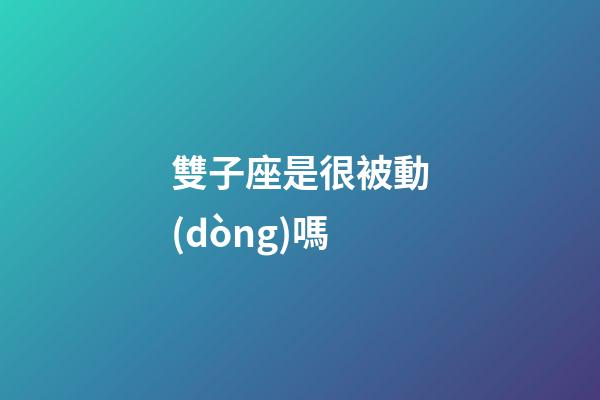 雙子座是很被動(dòng)嗎-第1張-星座運(yùn)勢(shì)-玄機(jī)派