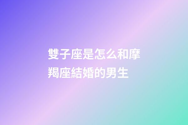 雙子座是怎么和摩羯座結婚的男生-第1張-星座運勢-玄機派