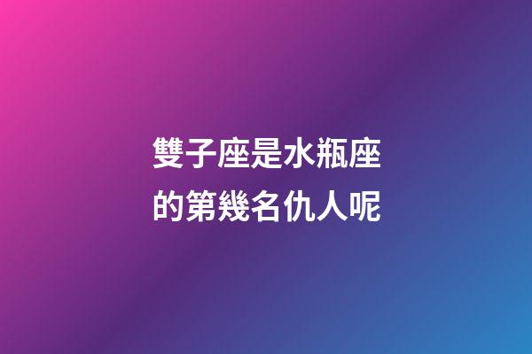 雙子座是水瓶座的第幾名仇人呢