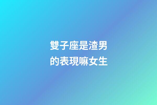 雙子座是渣男的表現嘛女生-第1張-星座運勢-玄機派