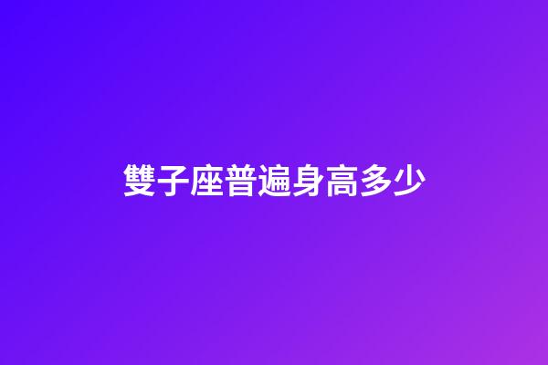 雙子座普遍身高多少-第1張-星座運勢-玄機派