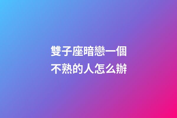 雙子座暗戀一個不熟的人怎么辦-第1張-星座運勢-玄機派