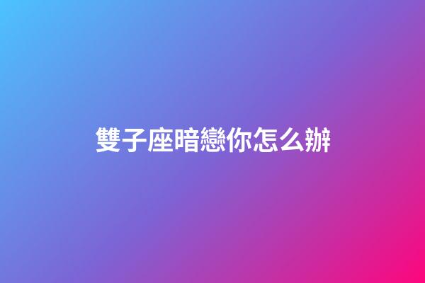 雙子座暗戀你怎么辦-第1張-星座運勢-玄機派