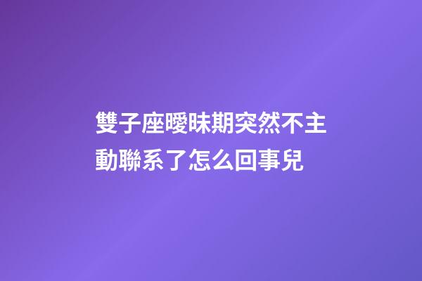 雙子座曖昧期突然不主動聯系了怎么回事兒-第1張-星座運勢-玄機派