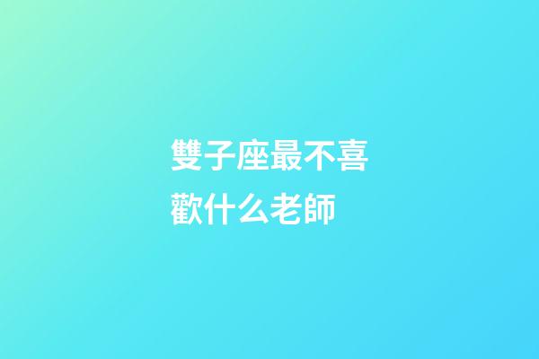 雙子座最不喜歡什么老師-第1張-星座運(yùn)勢-玄機(jī)派