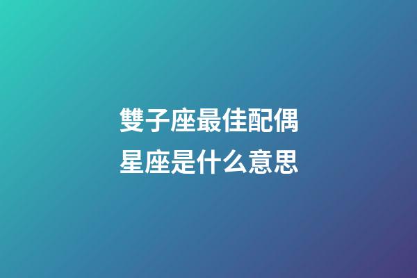 雙子座最佳配偶星座是什么意思-第1張-星座運勢-玄機派