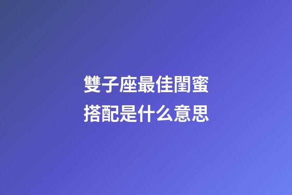 雙子座最佳閨蜜搭配是什么意思-第1張-星座運勢-玄機派