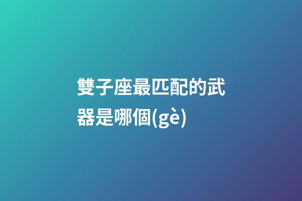 雙子座最匹配的武器是哪個(gè)-第1張-星座運(yùn)勢(shì)-玄機(jī)派
