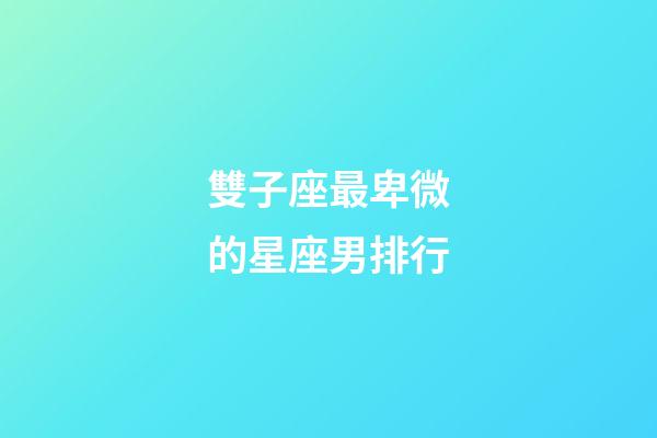 雙子座最卑微的星座男排行-第1張-星座運勢-玄機派