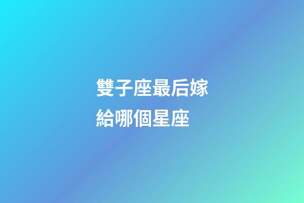 雙子座最后嫁給哪個星座-第1張-星座運勢-玄機派
