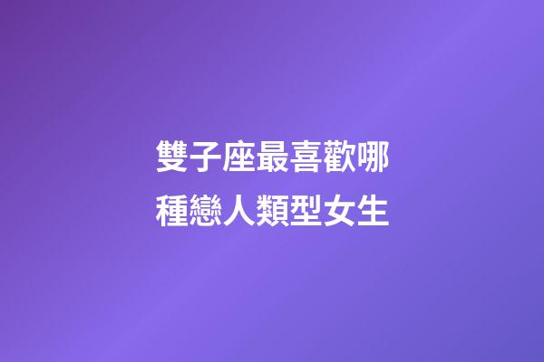 雙子座最喜歡哪種戀人類型女生-第1張-星座運勢-玄機派