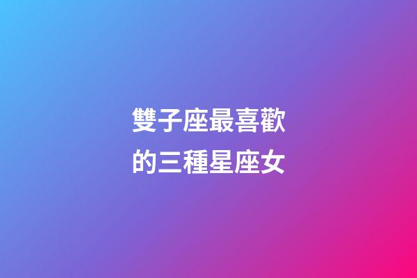 雙子座最喜歡的三種星座女-第1張-星座運勢-玄機派