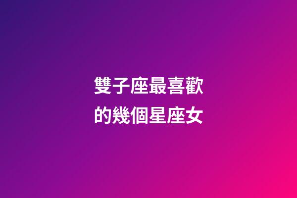 雙子座最喜歡的幾個星座女-第1張-星座運勢-玄機派
