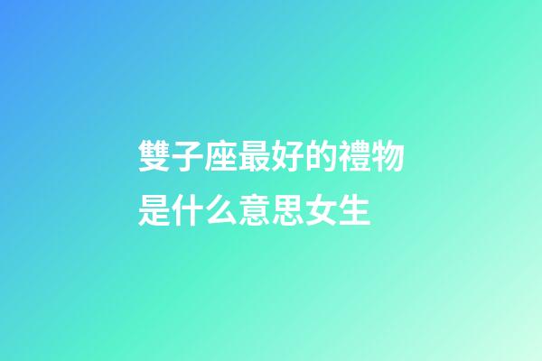 雙子座最好的禮物是什么意思女生-第1張-星座運勢-玄機派