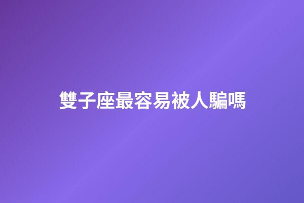 雙子座最容易被人騙嗎-第1張-星座運勢-玄機派