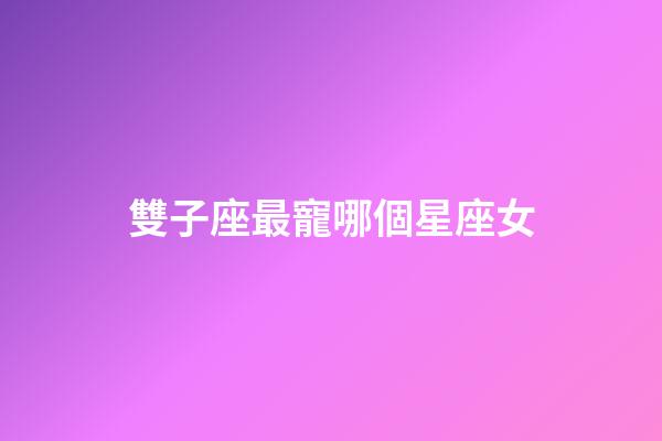 雙子座最寵哪個星座女-第1張-星座運勢-玄機派