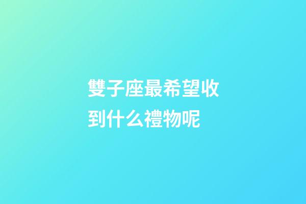雙子座最希望收到什么禮物呢-第1張-星座運勢-玄機派