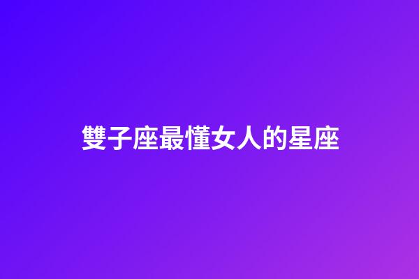 雙子座最懂女人的星座-第1張-星座運勢-玄機派