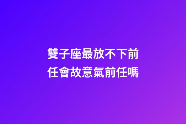 雙子座最放不下前任會故意氣前任嗎-第1張-星座運勢-玄機派