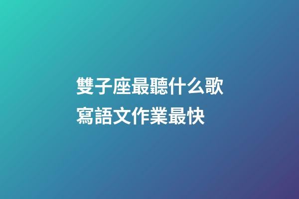 雙子座最聽什么歌寫語文作業最快