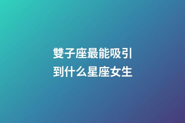 雙子座最能吸引到什么星座女生-第1張-星座運(yùn)勢(shì)-玄機(jī)派