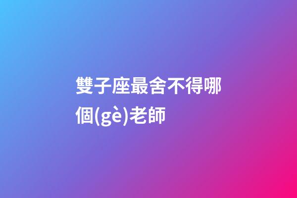 雙子座最舍不得哪個(gè)老師-第1張-星座運(yùn)勢(shì)-玄機(jī)派