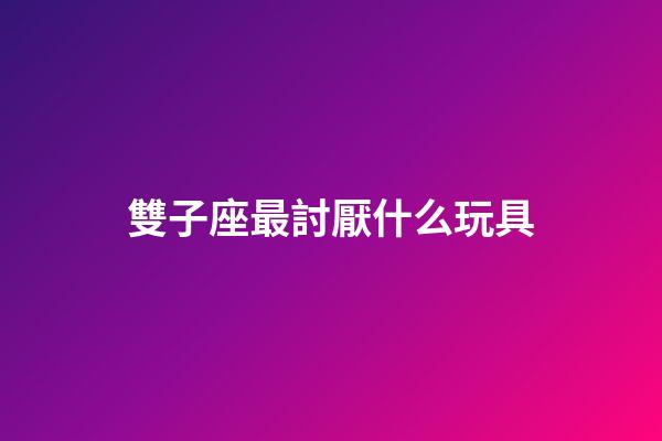 雙子座最討厭什么玩具-第1張-星座運勢-玄機派