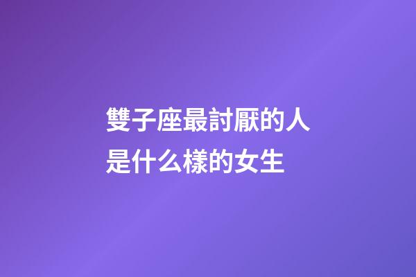 雙子座最討厭的人是什么樣的女生-第1張-星座運勢-玄機派
