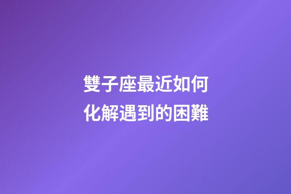 雙子座最近如何化解遇到的困難-第1張-星座運勢-玄機派