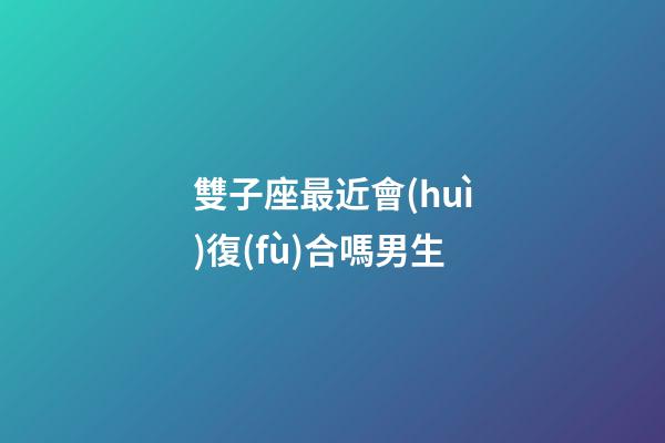 雙子座最近會(huì)復(fù)合嗎男生-第1張-星座運(yùn)勢(shì)-玄機(jī)派
