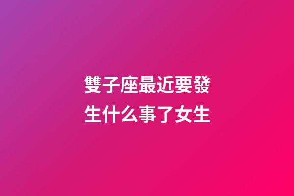 雙子座最近要發生什么事了女生-第1張-星座運勢-玄機派