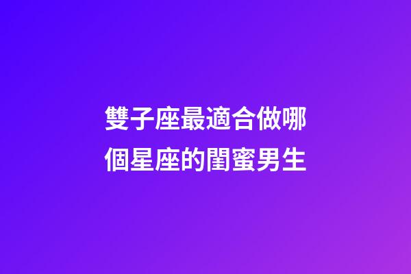 雙子座最適合做哪個星座的閨蜜男生-第1張-星座運勢-玄機派