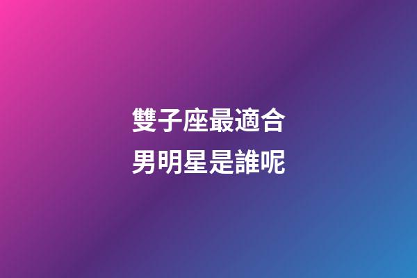 雙子座最適合男明星是誰呢